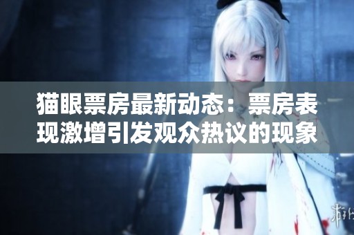猫眼票房最新动态：票房表现激增引发观众热议的现象解析