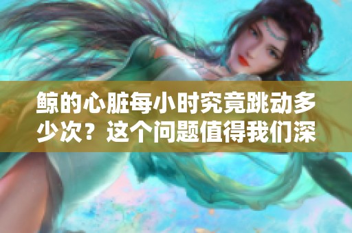 鲸的心脏每小时究竟跳动多少次？这个问题值得我们深入探究。