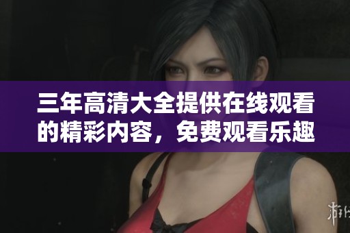 三年高清大全提供在线观看的精彩内容，免费观看乐趣尽在其中
