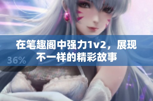 在笔趣阁中强力1v2，展现不一样的精彩故事