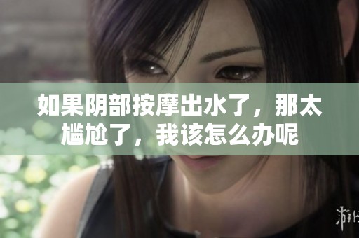 如果阴部按摩出水了，那太尴尬了，我该怎么办呢