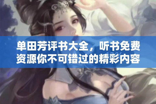 单田芳评书大全，听书免费资源你不可错过的精彩内容