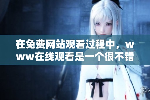 在免费网站观看过程中，www在线观看是一个很不错的选择。