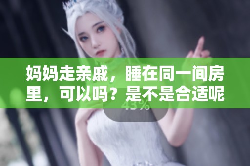 妈妈走亲戚，睡在同一间房里，可以吗？是不是合适呢？