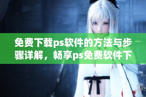 免费下载ps软件的方法与步骤详解，畅享ps免费软件下载带来的便捷体验