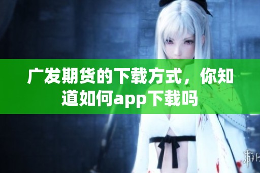 广发期货的下载方式，你知道如何app下载吗