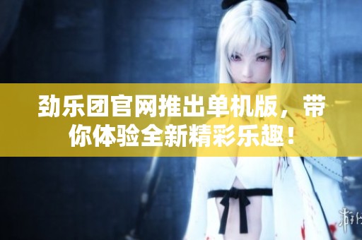 劲乐团官网推出单机版，带你体验全新精彩乐趣！