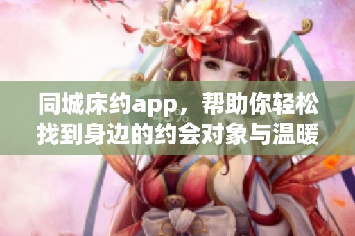 同城床约app，帮助你轻松找到身边的约会对象与温暖陪伴