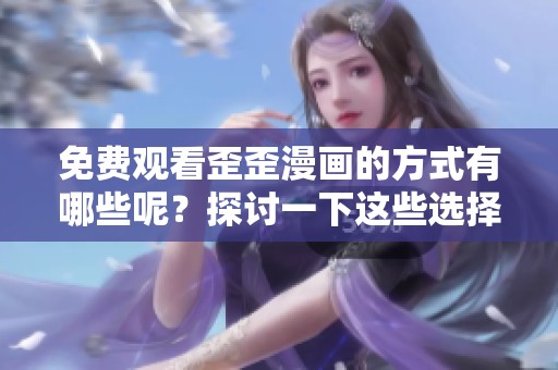 免费观看歪歪漫画的方式有哪些呢？探讨一下这些选择的背后。