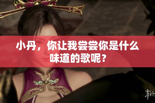 小丹，你让我尝尝你是什么味道的歌呢？