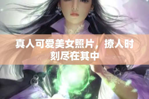 真人可爱美女照片，撩人时刻尽在其中