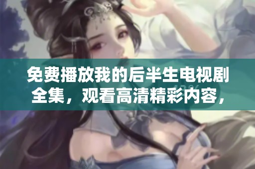 免费播放我的后半生电视剧全集，观看高清精彩内容，别错过哦！