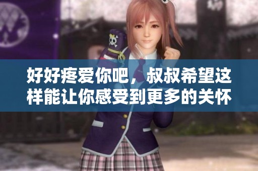 好好疼爱你吧，叔叔希望这样能让你感受到更多的关怀与温暖