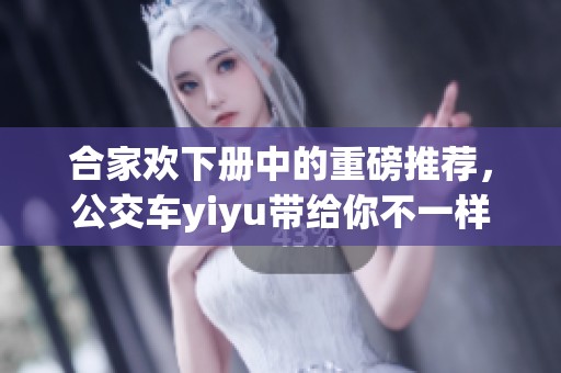 合家欢下册中的重磅推荐，公交车yiyu带给你不一样的体验