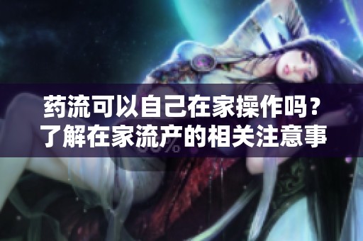 药流可以自己在家操作吗？了解在家流产的相关注意事项。