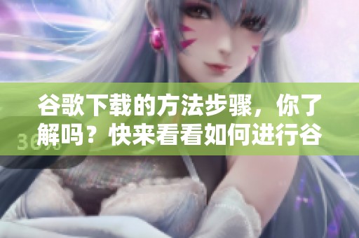 谷歌下载的方法步骤，你了解吗？快来看看如何进行谷歌的下载操作吧！