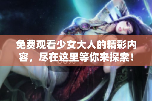 免费观看少女大人的精彩内容，尽在这里等你来探索！