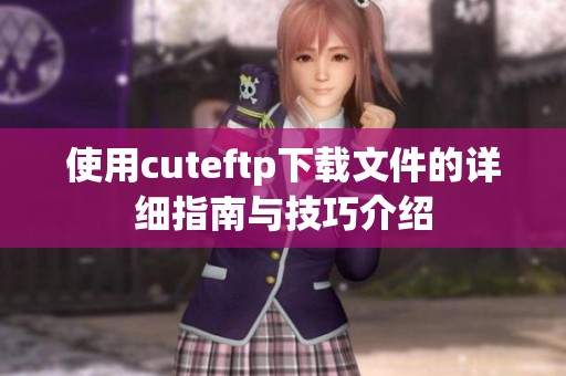使用cuteftp下载文件的详细指南与技巧介绍