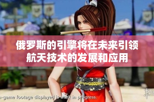 俄罗斯的引擎将在未来引领航天技术的发展和应用