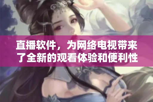 直播软件，为网络电视带来了全新的观看体验和便利性