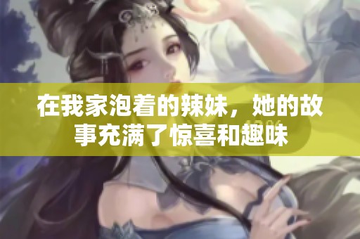 在我家泡着的辣妹，她的故事充满了惊喜和趣味