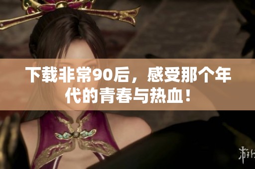 下载非常90后，感受那个年代的青春与热血！