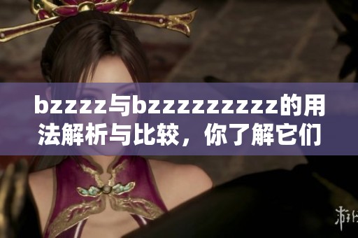 bzzzz与bzzzzzzzzz的用法解析与比较，你了解它们的不同之处吗