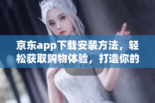 京东app下载安装方法，轻松获取购物体验，打造你的便捷购物平台