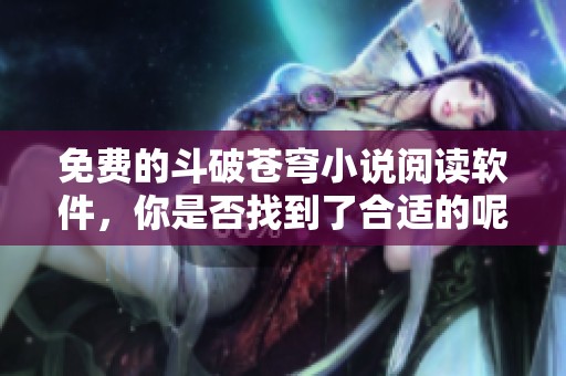 免费的斗破苍穹小说阅读软件，你是否找到了合适的呢