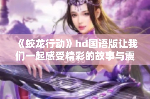 《蛟龙行动》hd国语版让我们一起感受精彩的故事与震撼的画面