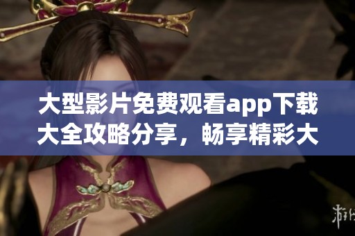 大型影片免费观看app下载大全攻略分享，畅享精彩大片不再是梦！