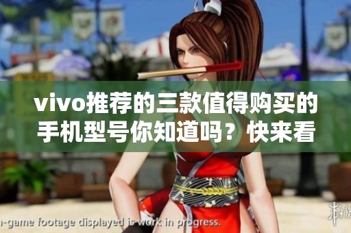 vivo推荐的三款值得购买的手机型号你知道吗？快来看最适合你的选择！
