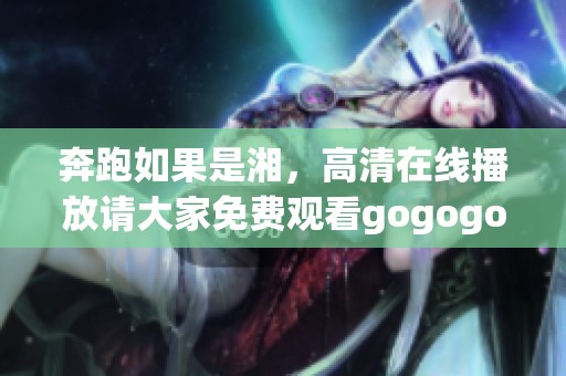 奔跑如果是湘，高清在线播放请大家免费观看gogogo
