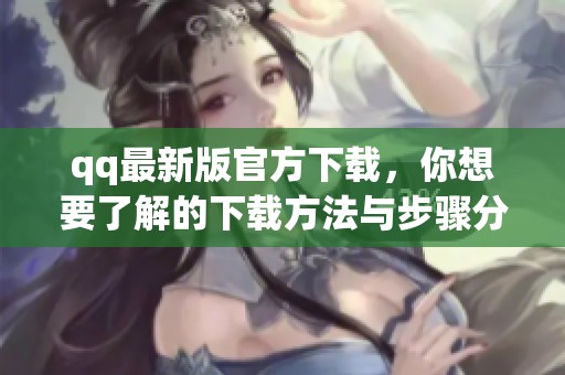 qq最新版官方下载，你想要了解的下载方法与步骤分享