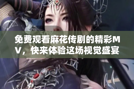 免费观看麻花传剧的精彩MV，快来体验这场视觉盛宴！