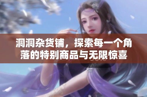 洞洞杂货铺，探索每一个角落的特别商品与无限惊喜