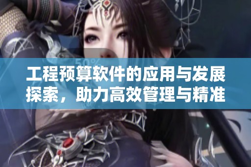 工程预算软件的应用与发展探索，助力高效管理与精准计算更为简单