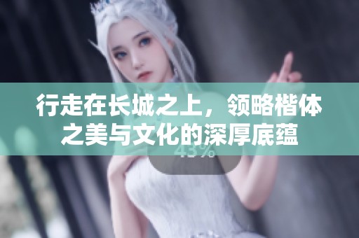 行走在长城之上，领略楷体之美与文化的深厚底蕴