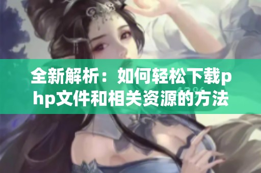 全新解析：如何轻松下载php文件和相关资源的方法分享