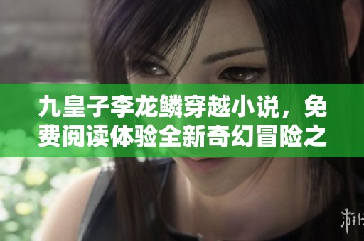 九皇子李龙鳞穿越小说，免费阅读体验全新奇幻冒险之旅