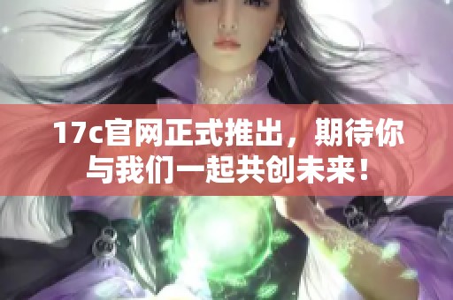 17c官网正式推出，期待你与我们一起共创未来！