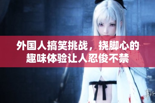 外国人搞笑挑战，挠脚心的趣味体验让人忍俊不禁