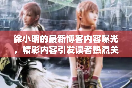 徐小明的最新博客内容曝光，精彩内容引发读者热烈关注