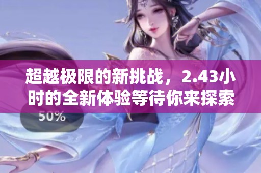 超越极限的新挑战，2.43小时的全新体验等待你来探索