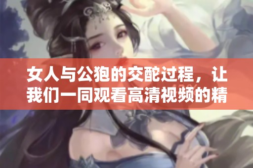 女人与公狍的交酡过程，让我们一同观看高清视频的精彩瞬间。