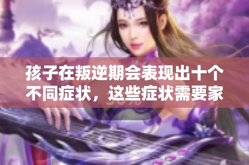 孩子在叛逆期会表现出十个不同症状，这些症状需要家长关注