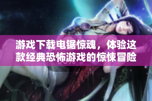 游戏下载电锯惊魂，体验这款经典恐怖游戏的惊悚冒险之旅