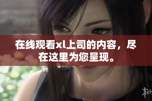 在线观看xl上司的内容，尽在这里为您呈现。
