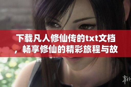 下载凡人修仙传的txt文档，畅享修仙的精彩旅程与故事情节