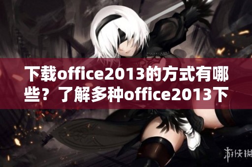 下载office2013的方式有哪些？了解多种office2013下载方法与技巧。